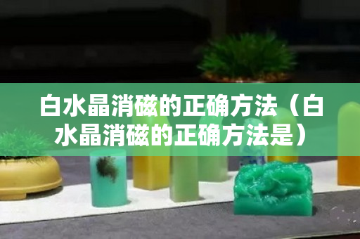 白水晶消磁的正确方法（白水晶消磁的正确方法是）