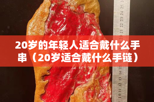 20岁的年轻人适合戴什么手串（20岁适合戴什么手链）