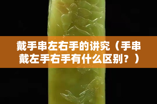 戴手串左右手的讲究（手串戴左手右手有什么区别？）