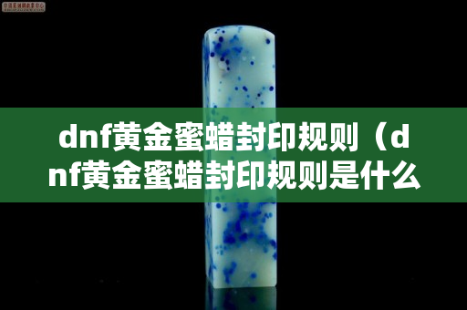 dnf黄金蜜蜡封印规则（dnf黄金蜜蜡封印规则是什么）