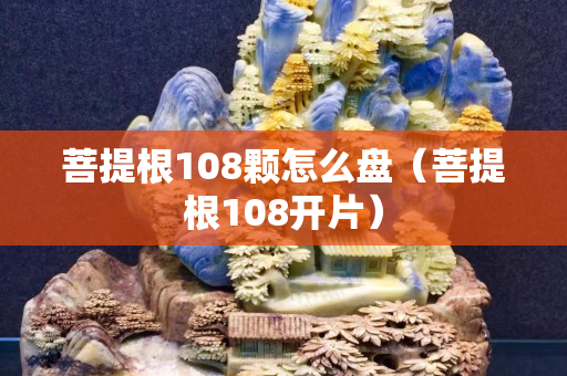 菩提根108颗怎么盘（菩提根108开片）