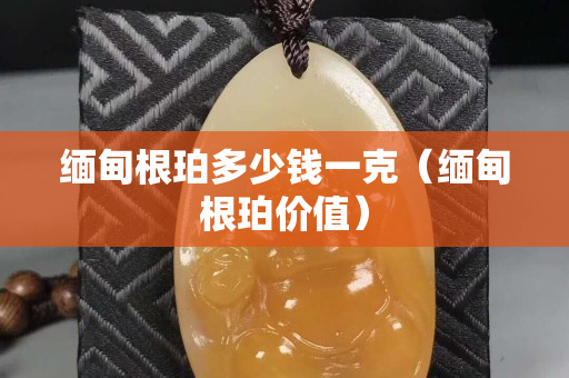 缅甸根珀多少钱一克（缅甸根珀价值）