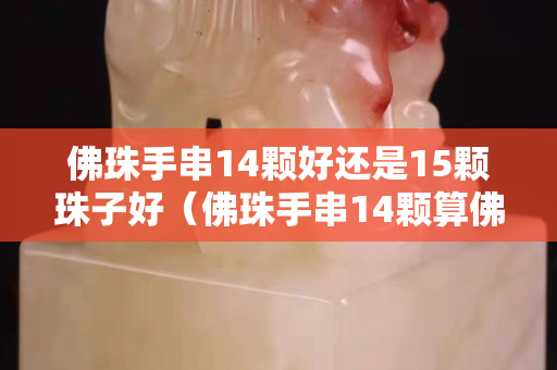 佛珠手串14颗好还是15颗珠子好（佛珠手串14颗算佛头吗）