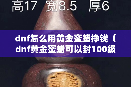 dnf怎么用黄金蜜蜡挣钱（dnf黄金蜜蜡可以封100级史诗吗）