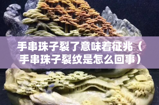 手串珠子裂了意味着征兆（手串珠子裂纹是怎么回事）