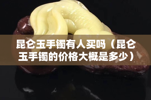 昆仑玉手镯有人买吗（昆仑玉手镯的价格大概是多少）