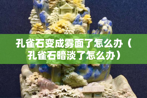 孔雀石变成雾面了怎么办（孔雀石暗淡了怎么办）