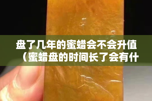 盘了几年的蜜蜡会不会升值（蜜蜡盘的时间长了会有什么变化）