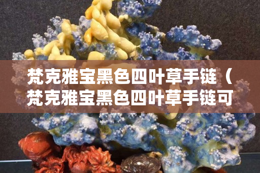 梵克雅宝黑色四叶草手链（梵克雅宝黑色四叶草手链可以沾水吗）