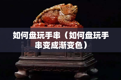 如何盘玩手串（如何盘玩手串变成渐变色）