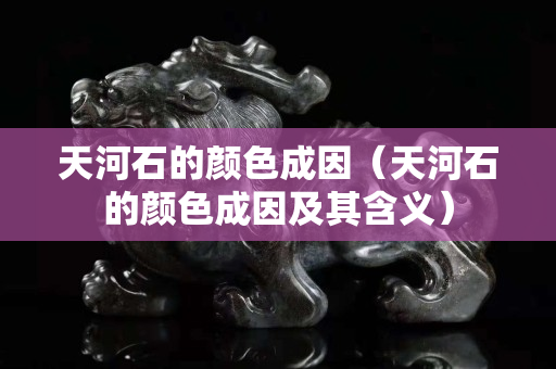 天河石的颜色成因（天河石的颜色成因及其含义）