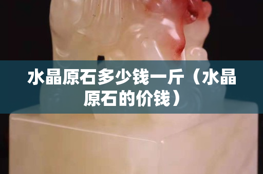 水晶原石多少钱一斤（水晶原石的价钱）