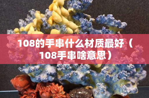 108的手串什么材质最好（108手串啥意思）