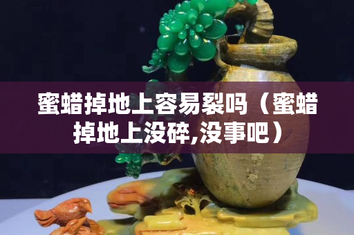 蜜蜡掉地上容易裂吗（蜜蜡掉地上没碎,没事吧）