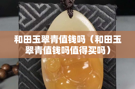 和田玉翠青值钱吗（和田玉翠青值钱吗值得买吗）