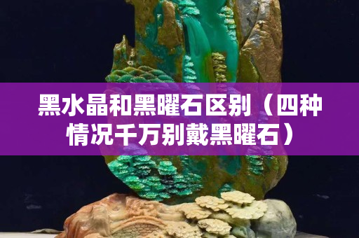 黑水晶和黑曜石区别（四种情况千万别戴黑曜石）