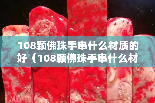 108颗佛珠手串什么材质的好（108颗佛珠手串什么材质的好呢）