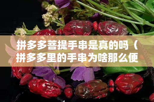 拼多多菩提手串是真的吗（拼多多里的手串为啥那么便宜,是假的吗）