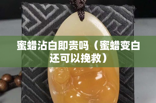 蜜蜡沾白即贵吗（蜜蜡变白还可以挽救）