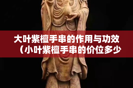 大叶紫檀手串的作用与功效（小叶紫檀手串的价位多少）