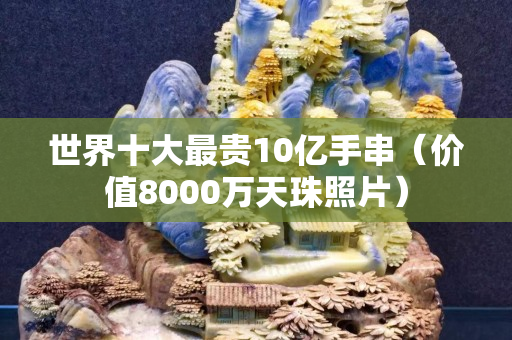 世界十大最贵10亿手串（价值8000万天珠照片）