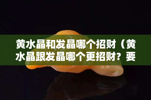 黄水晶和发晶哪个招财（黄水晶跟发晶哪个更招财？要最准确答案）