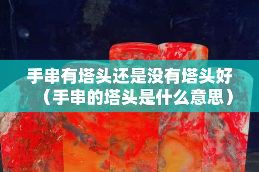 手串有塔头还是没有塔头好（手串的塔头是什么意思）