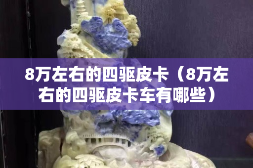 8万左右的四驱皮卡（8万左右的四驱皮卡车有哪些）