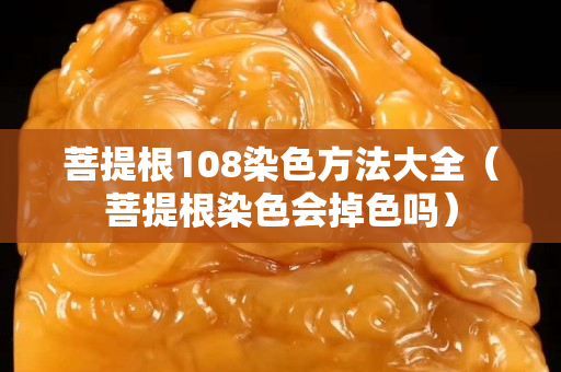 菩提根108染色方法大全（菩提根染色会掉色吗）