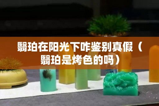 翳珀在阳光下咋鉴别真假（翳珀是烤色的吗）