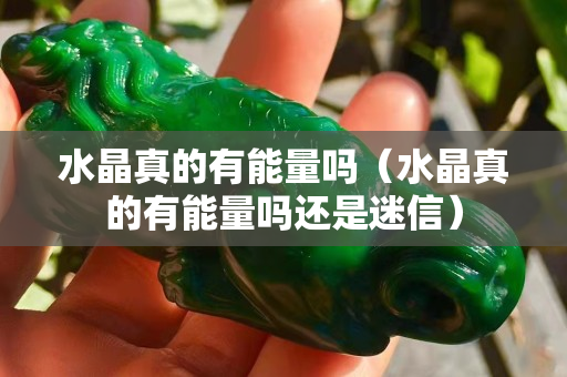 水晶真的有能量吗（水晶真的有能量吗还是迷信）