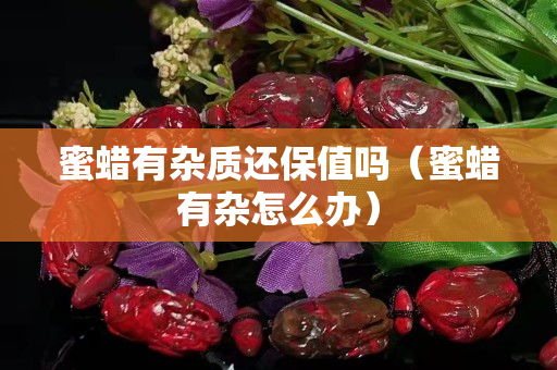 蜜蜡有杂质还保值吗（蜜蜡有杂怎么办）