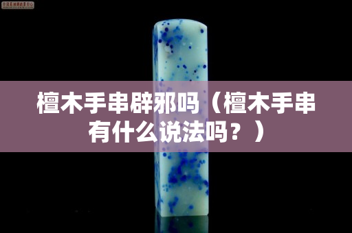 檀木手串辟邪吗（檀木手串有什么说法吗？）