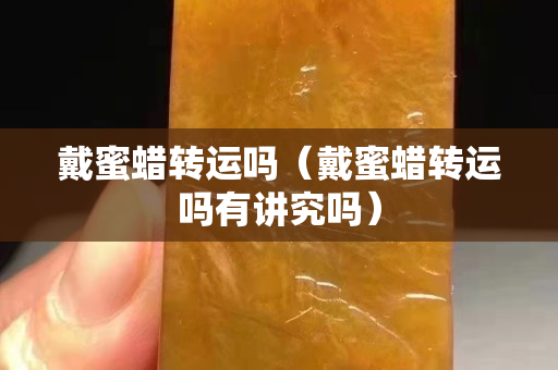 戴蜜蜡转运吗（戴蜜蜡转运吗有讲究吗）