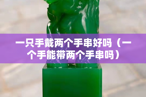 一只手戴两个手串好吗（一个手能带两个手串吗）