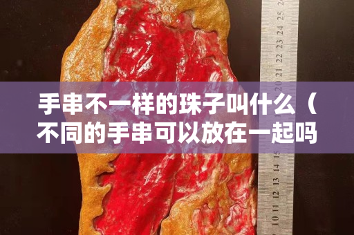 手串不一样的珠子叫什么（不同的手串可以放在一起吗）