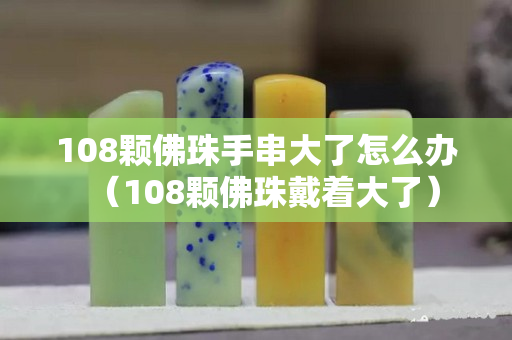 108颗佛珠手串大了怎么办（108颗佛珠戴着大了）