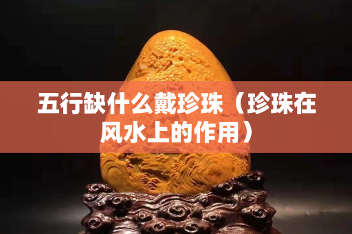 五行缺什么戴珍珠（珍珠在风水上的作用）