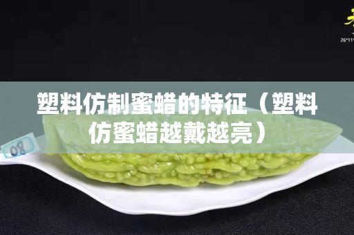 塑料仿制蜜蜡的特征（塑料仿蜜蜡越戴越亮）