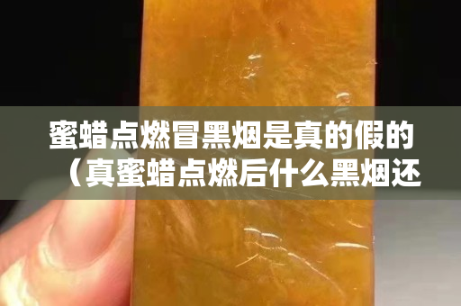 蜜蜡点燃冒黑烟是真的假的（真蜜蜡点燃后什么黑烟还是冒白烟）