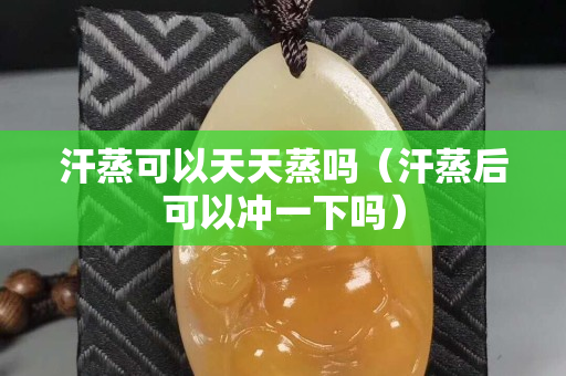 汗蒸可以天天蒸吗（汗蒸后可以冲一下吗）