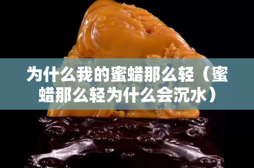 为什么我的蜜蜡那么轻（蜜蜡那么轻为什么会沉水）