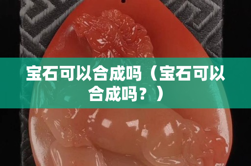 宝石可以合成吗（宝石可以合成吗？）