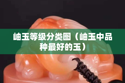 岫玉等级分类图（岫玉中品种最好的玉）