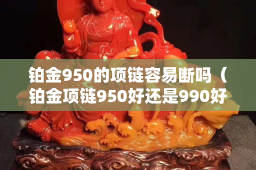 铂金950的项链容易断吗（铂金项链950好还是990好）