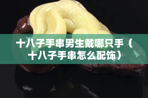 十八子手串男生戴哪只手（十八子手串怎么配饰）