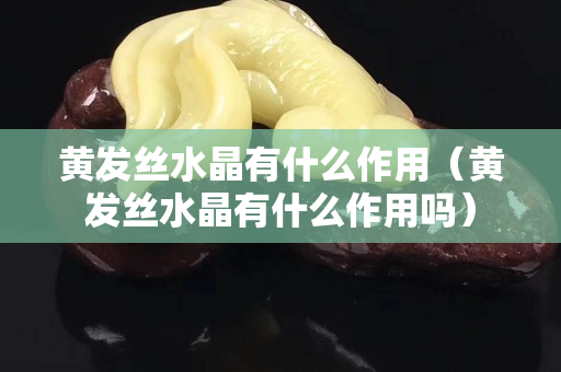 黄发丝水晶有什么作用（黄发丝水晶有什么作用吗）