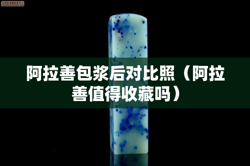 阿拉善包浆后对比照（阿拉善值得收藏吗）