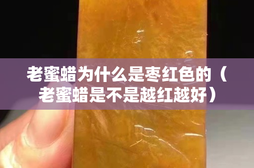 老蜜蜡为什么是枣红色的（老蜜蜡是不是越红越好）