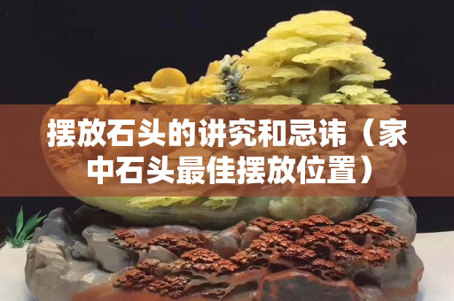 摆放石头的讲究和忌讳（家中石头最佳摆放位置）